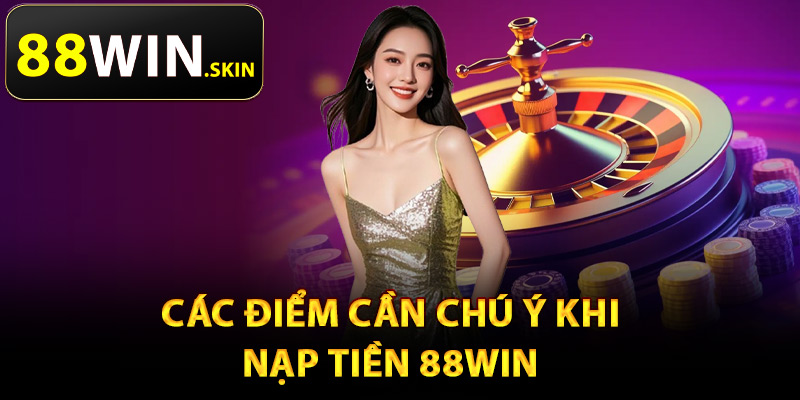 Nạp Tiền 88Win – Nhiều Phương Thức Thanh Toán Tiện Lợi 2 Các điểm cần chú ý khi nạp tiền 88Win